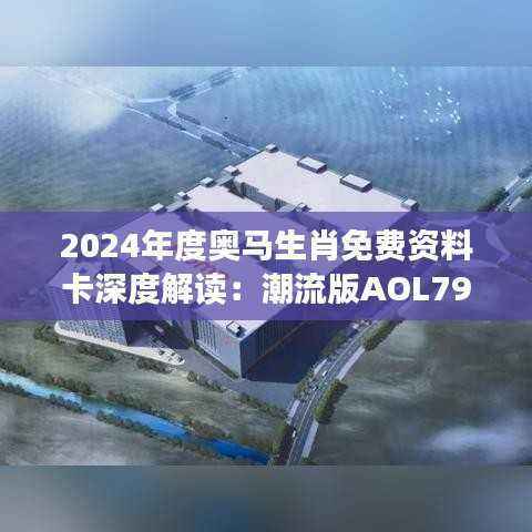 2024年度奥马生肖免费资料卡深度解读：潮流版AOL793.06计划赏析