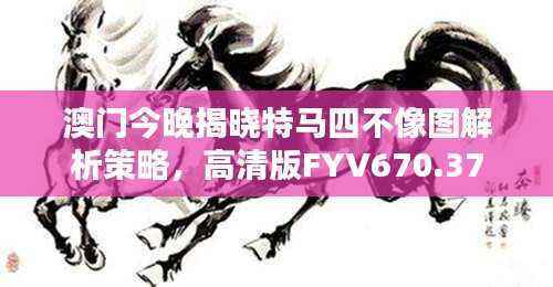 澳门今晚揭晓特马四不像图解析策略，高清版FYV670.37