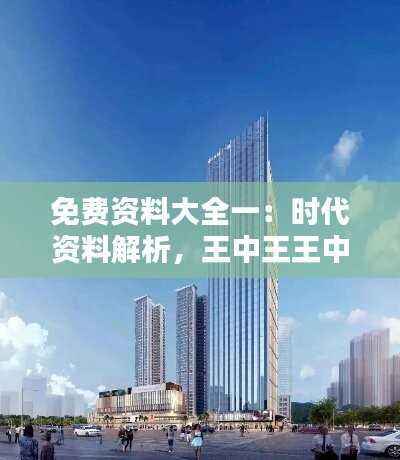 免费资料大全一:时代资料解析,王中王王中王适用版QOM761.46