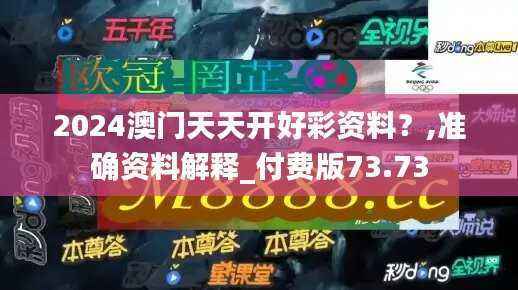 2024澳门天天开好彩资料?,准确资料解释_付费版73.73