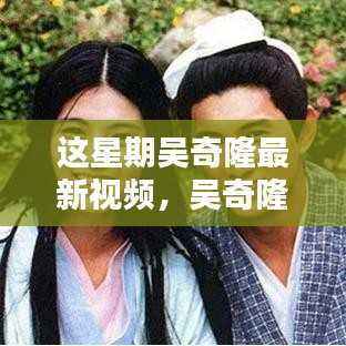 吴奇隆最新视频揭秘，三大看点引发热议的本周焦点