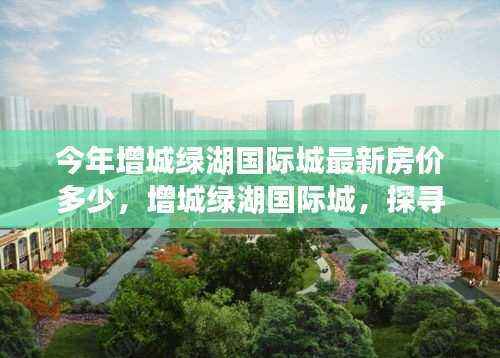 增城绿湖国际城房价探寻,与自然美景对话的心灵之旅最新房价公布