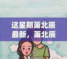 萧北辰的温馨日常,星期里的快乐时光与友情纽带记录本周最新动态