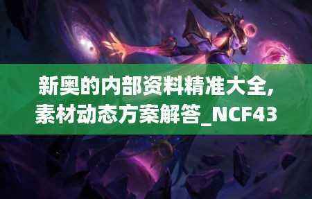 新奥的内部资料精准大全,素材动态方案解答_NCF430.44虚脉境