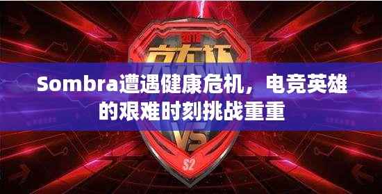 Sombra遭遇健康危机,电竞英雄的艰难时刻挑战重重