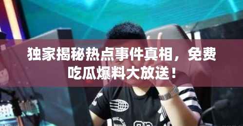 独家揭秘热点事件真相,免费吃瓜爆料大放送!