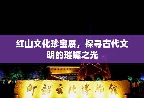 红山文化珍宝展，探寻古代文明的璀璨之光