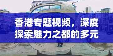 香港专题视频，深度探索魅力之都的多元风貌