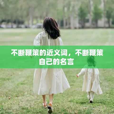 不断鞭策的近义词,不断鞭策自己的名言