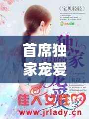 首席独家宠爱郝佳美,首席的独家宠爱视频