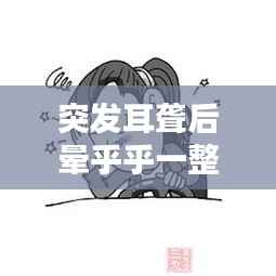 突发耳聋后晕乎乎一整天,症状原因与应对措施全解析