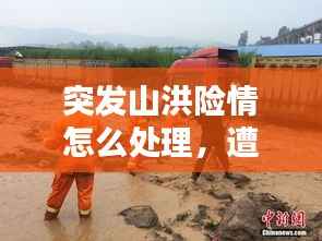 突发山洪险情怎么处理,遭遇突发山洪应采取的措施