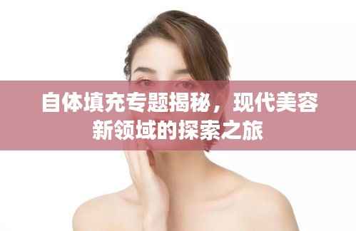 自体填充专题揭秘,现代美容新领域的探索之旅