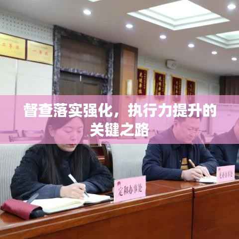 督查落实强化,执行力提升的关键之路