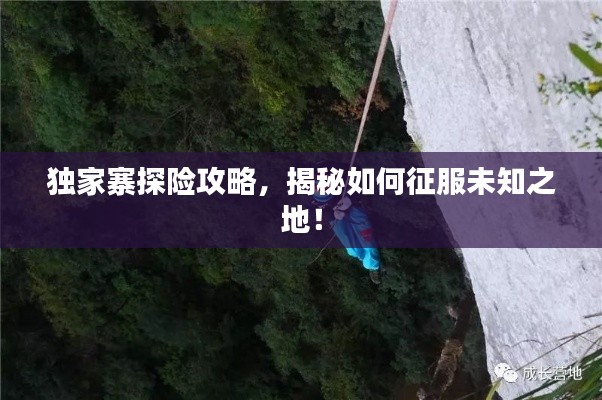 独家寨探险攻略,揭秘如何征服未知之地!