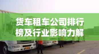 货车租车公司排行榜及行业影响力解析