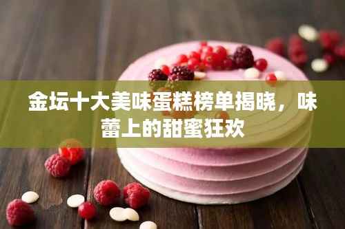 金坛十大美味蛋糕榜单揭晓,味蕾上的甜蜜狂欢