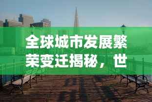 全球城市发展繁荣变迁揭秘,世界城市面貌排名揭晓