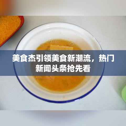 美食杰引领美食新潮流,热门新闻头条抢先看