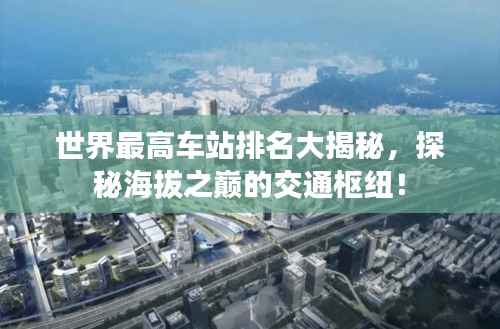 世界最高车站排名大揭秘,探秘海拔之巅的交通枢纽!