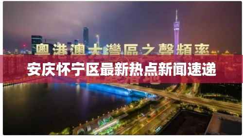 安庆怀宁区最新热点新闻速递