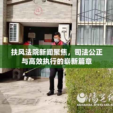 扶风法院新闻聚焦,司法公正与高效执行的崭新篇章