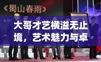 大哥才艺横溢无止境,艺术魅力与卓越追求的卓越展现