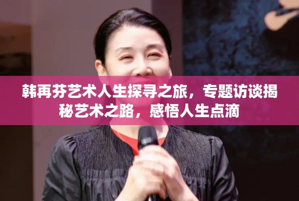 韩再芬艺术人生探寻之旅,专题访谈揭秘艺术之路,感悟人生点滴