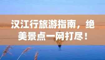 汉江行旅游指南,绝美景点一网打尽!