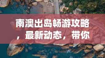 南澳出岛畅游攻略,最新动态,带你玩转海岛风情