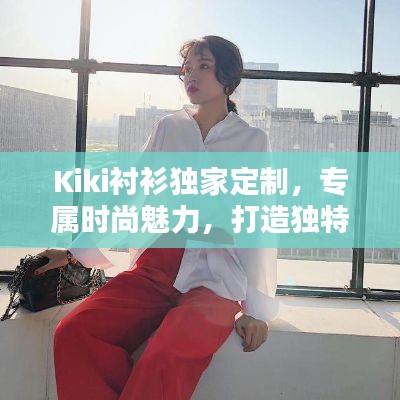 Kiki衬衫独家定制，专属时尚魅力，打造独特风格！