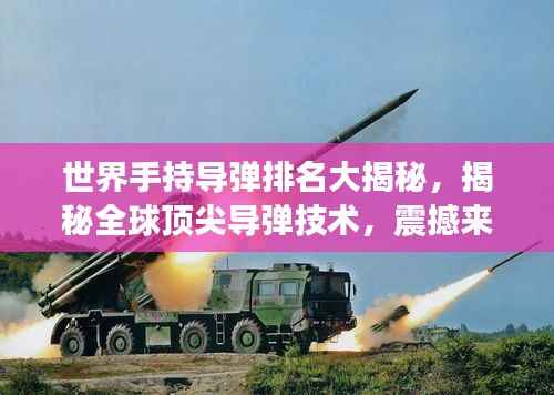 世界手持导弹排名大揭秘,揭秘全球顶尖导弹技术,震撼来袭!