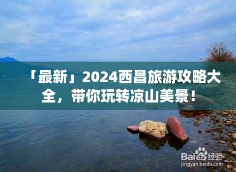 「最新」2024西昌旅游攻略大全,带你玩转凉山美景!