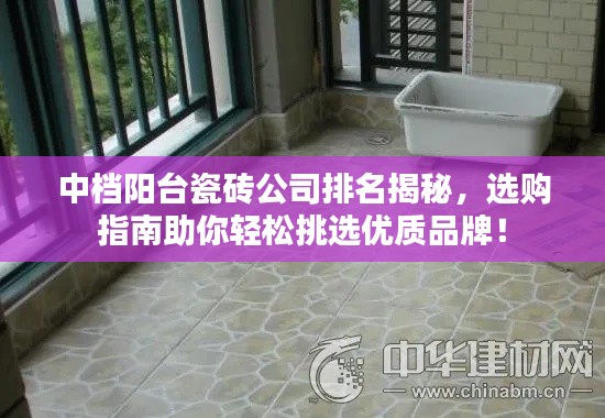 中档阳台瓷砖公司排名揭秘,选购指南助你轻松挑选优质品牌!