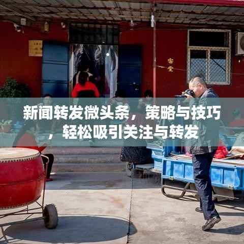 新闻转发微头条,策略与技巧,轻松吸引关注与转发