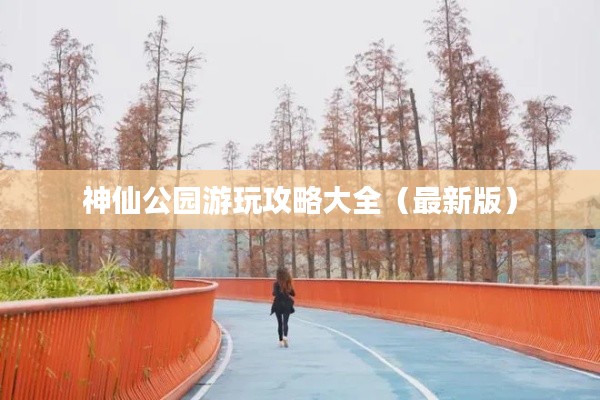 神仙公园游玩攻略大全(最新版)