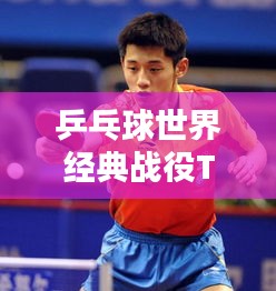 乒乓球世界经典战役TOP榜,重温历史精彩瞬间!