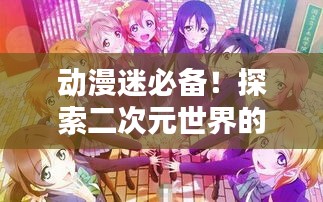 动漫迷必备!探索二次元世界的专题软件推荐