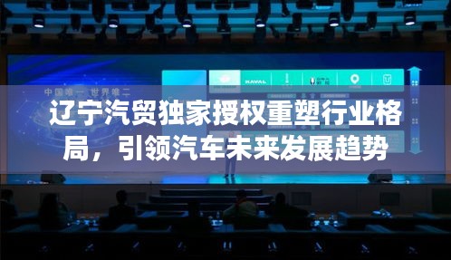 辽宁汽贸独家授权重塑行业格局,引领汽车未来发展趋势