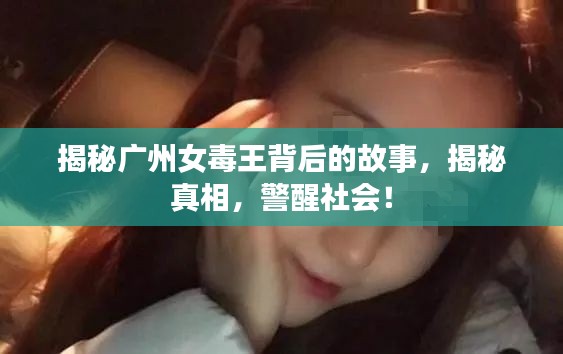 揭秘广州女毒王背后的故事,揭秘真相,警醒社会!